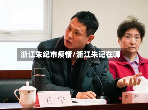浙江朱纪市疫情/浙江朱记在哪-第2张图片