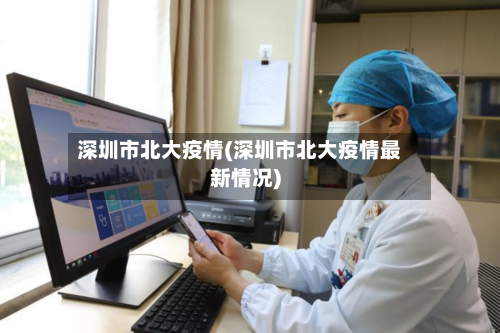 深圳市北大疫情(深圳市北大疫情最新情况)-第1张图片