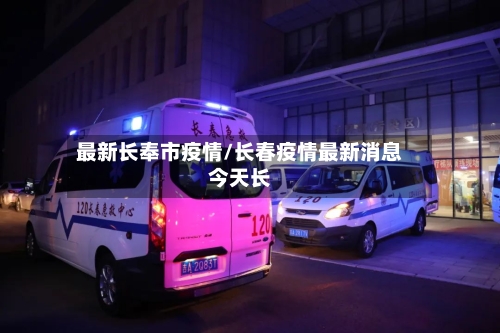 最新长奉市疫情/长春疫情最新消息今天长-第2张图片