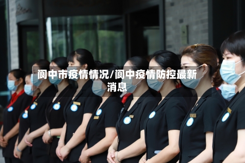 阆中市疫情情况/阆中疫情防控最新消息