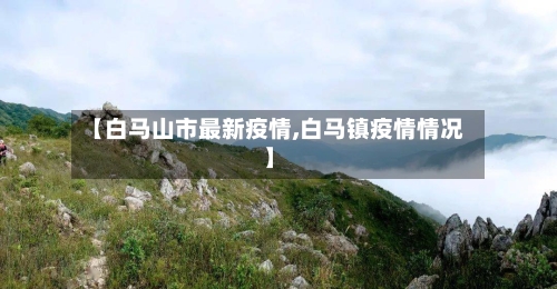 【白马山市最新疫情,白马镇疫情情况】-第2张图片