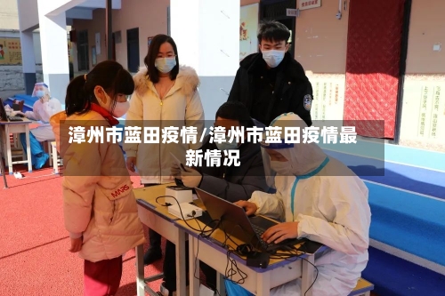 漳州市蓝田疫情/漳州市蓝田疫情最新情况-第1张图片