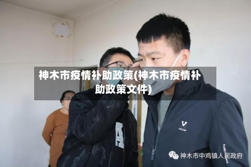 神木市疫情补助政策(神木市疫情补助政策文件)