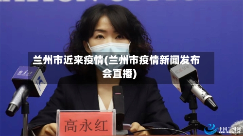 兰州市近来疫情(兰州市疫情新闻发布会直播)-第2张图片