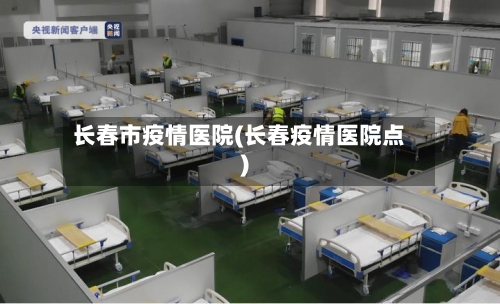 长春市疫情医院(长春疫情医院点)-第1张图片