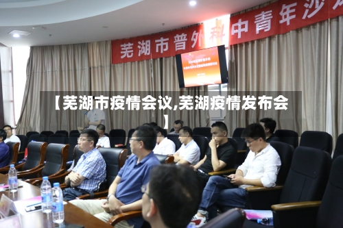 【芜湖市疫情会议,芜湖疫情发布会】