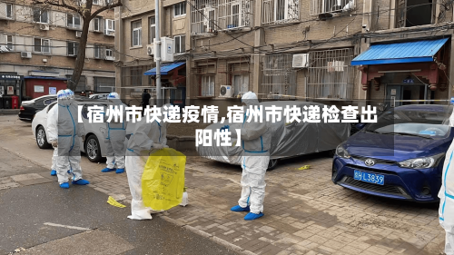 【宿州市快递疫情,宿州市快递检查出阳性】-第3张图片