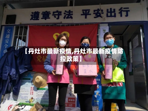 【丹灶市最新疫情,丹灶市最新疫情防控政策】