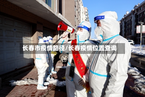 长春市疫情路径/长春疫情位置查询-第2张图片