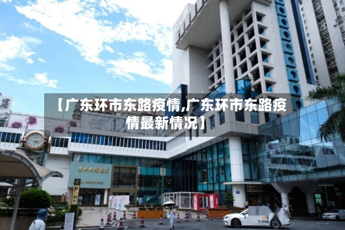 【广东环市东路疫情,广东环市东路疫情最新情况】-第1张图片