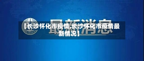 【长沙怀化市疫情,长沙怀化市疫情最新情况】
