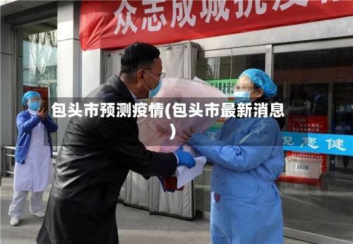 包头市预测疫情(包头市最新消息)-第1张图片