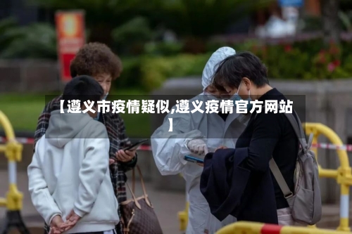 【遵义市疫情疑似,遵义疫情官方网站】-第2张图片