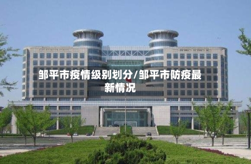 邹平市疫情级别划分/邹平市防疫最新情况-第3张图片
