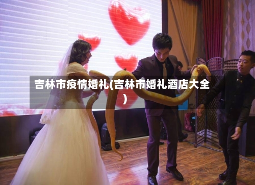 吉林市疫情婚礼(吉林市婚礼酒店大全)