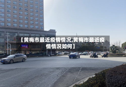 【黄梅市最近疫情情况,黄梅市最近疫情情况如何】-第2张图片