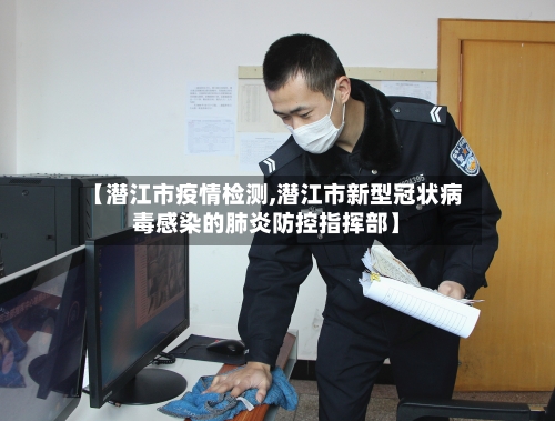 【潜江市疫情检测,潜江市新型冠状病毒感染的肺炎防控指挥部】-第1张图片