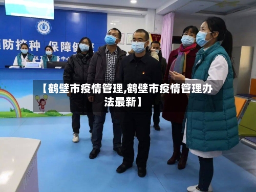 【鹤壁市疫情管理,鹤壁市疫情管理办法最新】-第1张图片
