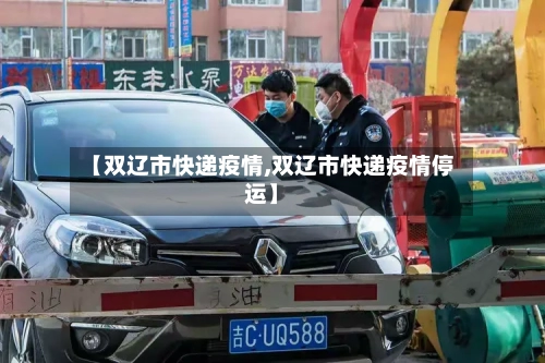 【双辽市快递疫情,双辽市快递疫情停运】-第1张图片