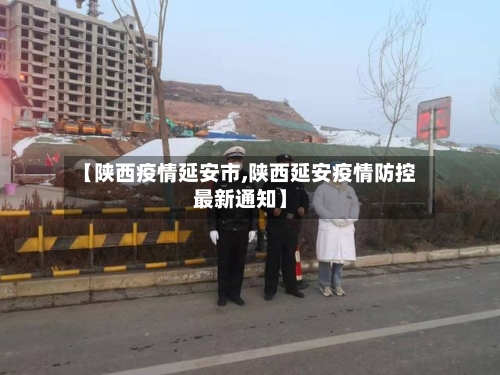 【陕西疫情延安市,陕西延安疫情防控最新通知】