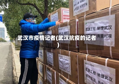 武汉市疫情记者(武汉抗疫的记者)-第2张图片