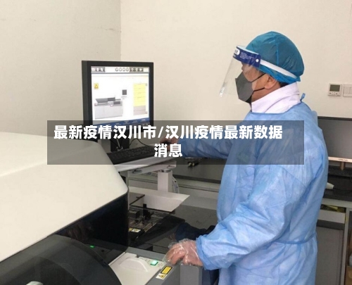 最新疫情汉川市/汉川疫情最新数据消息-第3张图片