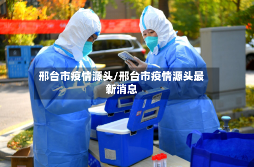 邢台市疫情源头/邢台市疫情源头最新消息-第3张图片