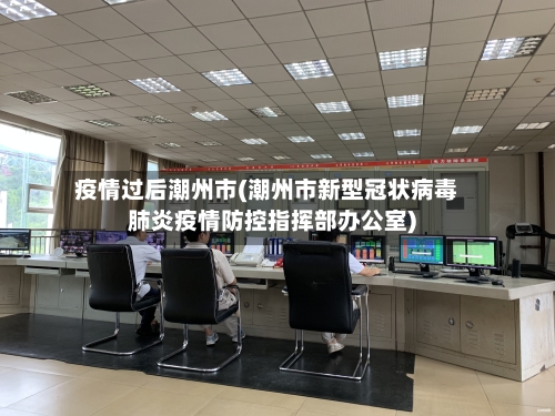 疫情过后潮州市(潮州市新型冠状病毒肺炎疫情防控指挥部办公室)