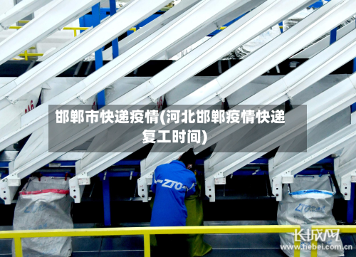邯郸市快递疫情(河北邯郸疫情快递复工时间)