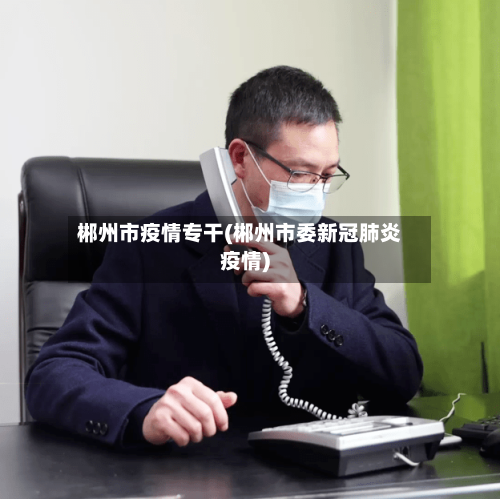 郴州市疫情专干(郴州市委新冠肺炎疫情)-第1张图片