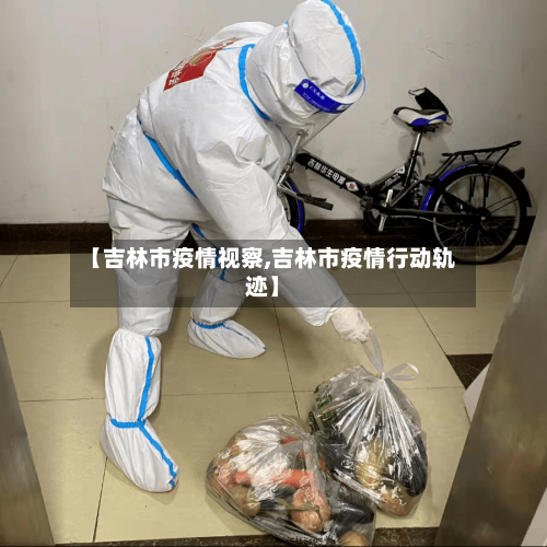 【吉林市疫情视察,吉林市疫情行动轨迹】