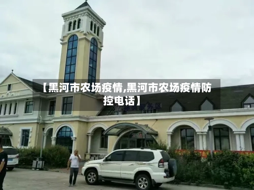 【黑河市农场疫情,黑河市农场疫情防控电话】-第1张图片