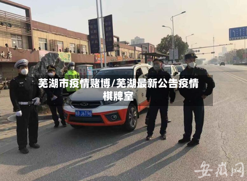 芜湖市疫情赌博/芜湖最新公告疫情棋牌室-第1张图片