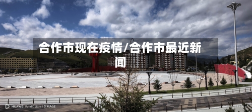 合作市现在疫情/合作市最近新闻-第1张图片