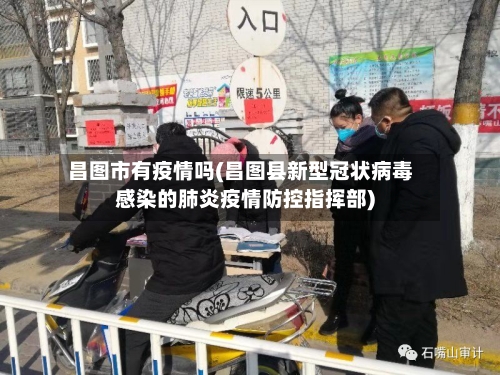 昌图市有疫情吗(昌图县新型冠状病毒感染的肺炎疫情防控指挥部)-第1张图片