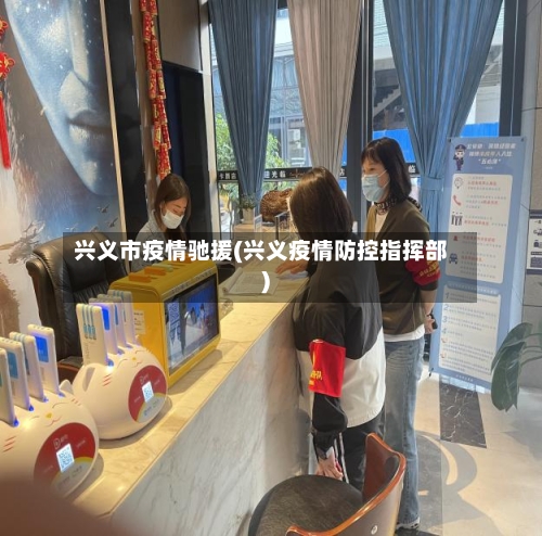 兴义市疫情驰援(兴义疫情防控指挥部)-第1张图片