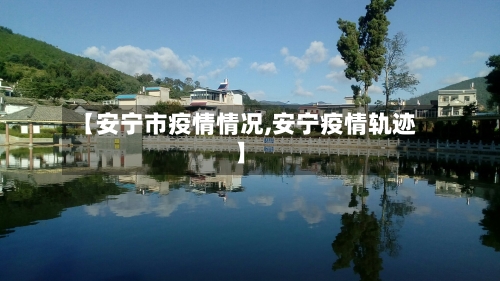 【安宁市疫情情况,安宁疫情轨迹】-第1张图片