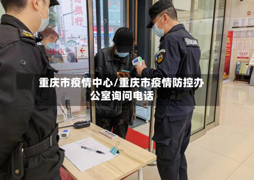 重庆市疫情中心/重庆市疫情防控办公室询问电话-第1张图片