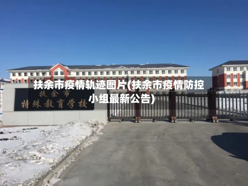 扶余市疫情轨迹图片(扶余市疫情防控小组最新公告)-第1张图片