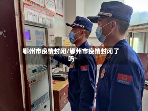 鄂州市疫情封闭/鄂州市疫情封闭了吗-第1张图片