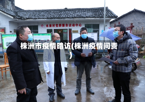 株洲市疫情暗访(株洲疫情问责)-第1张图片