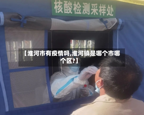 【淮河市有疫情吗,淮河镇是哪个市哪个区?】-第1张图片