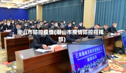 潜山市防控疫情(潜山市疫情防控指挥部)-第3张图片