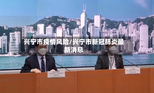 兴宁市疫情风险/兴宁市新冠肺炎最新消息-第1张图片