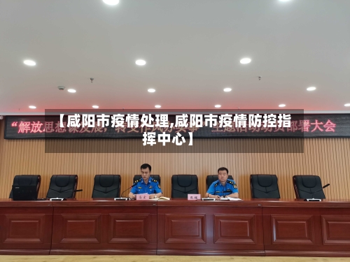 【咸阳市疫情处理,咸阳市疫情防控指挥中心】-第1张图片