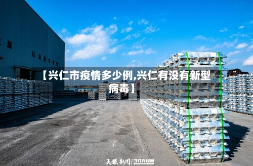 【兴仁市疫情多少例,兴仁有没有新型病毒】-第1张图片