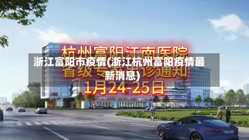 浙江富阳市疫情(浙江杭州富阳疫情最新消息)-第2张图片