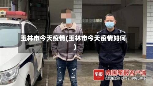 玉林市今天疫情(玉林市今天疫情如何)-第2张图片