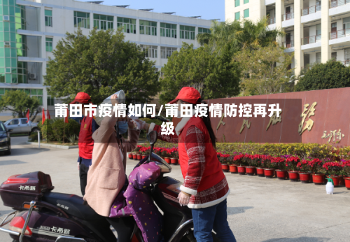 莆田市疫情如何/莆田疫情防控再升级-第1张图片
