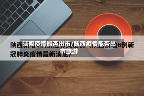 陕西疫情能否出市/陕西疫情能否出市旅游-第1张图片